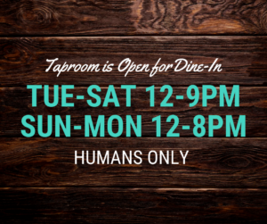 Taproom is Open for Dine-in. Tue-Sat 12-9PM, Sun-Mon 12-8PM. Humans Only