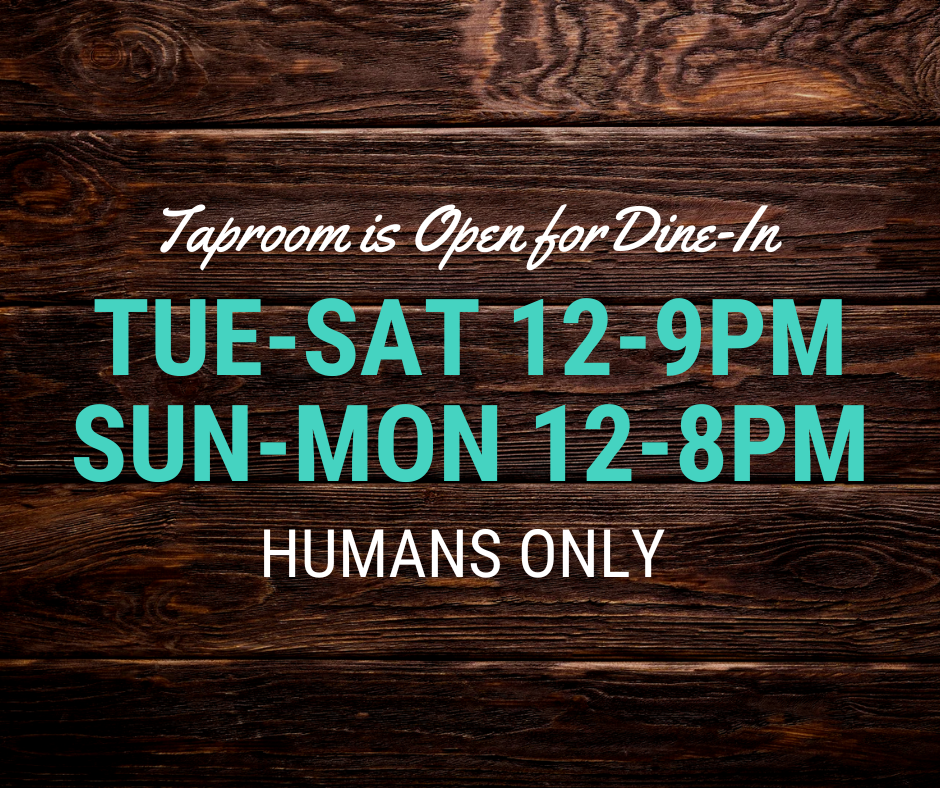 Taproom is Open for Dine-in. Tue-Sat 12-9PM, Sun-Mon 12-8PM. Humans Only